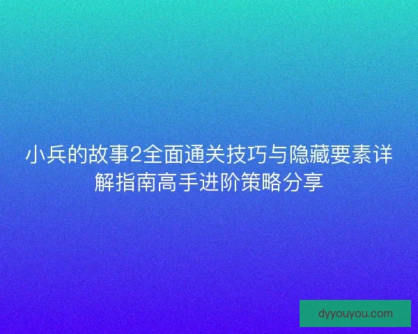 小兵的故事2全面通关技巧与隐藏要素详解指南高手进阶策略分享