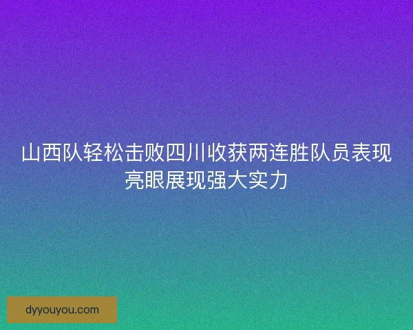 山西队轻松击败四川收获两连胜队员表现亮眼展现强大实力