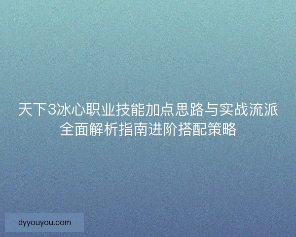天下3冰心职业技能加点思路与实战流派全面解析指南进阶搭配策略