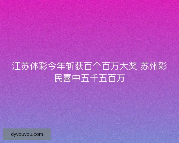 江苏体彩今年斩获百个百万大奖 苏州彩民喜中五千五百万