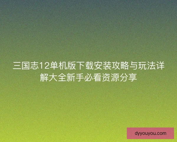 三国志12单机版下载安装攻略与玩法详解大全新手必看资源分享
