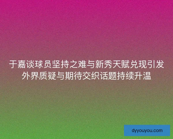 于嘉谈球员坚持之难与新秀天赋兑现引发外界质疑与期待交织话题持续升温