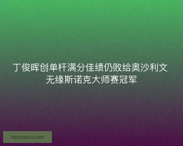 丁俊晖创单杆满分佳绩仍败给奥沙利文 无缘斯诺克大师赛冠军