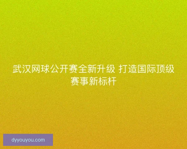 武汉网球公开赛全新升级 打造国际顶级赛事新标杆
